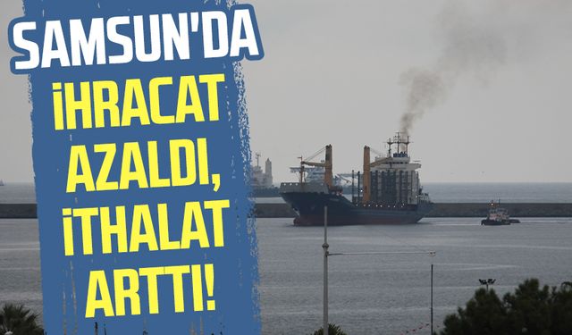 Samsun'da ihracat azaldı, ithalat arttı!