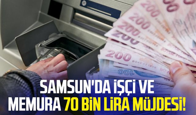 Samsun'da işçi ve memura 70 bin lira müjdesi!