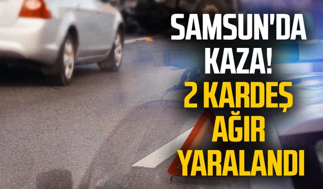 Samsun'da kaza! 2 kardeş ağır yaralandı