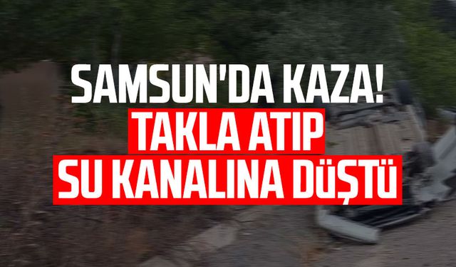 Samsun'da kaza! Takla atıp su kanalına düştü