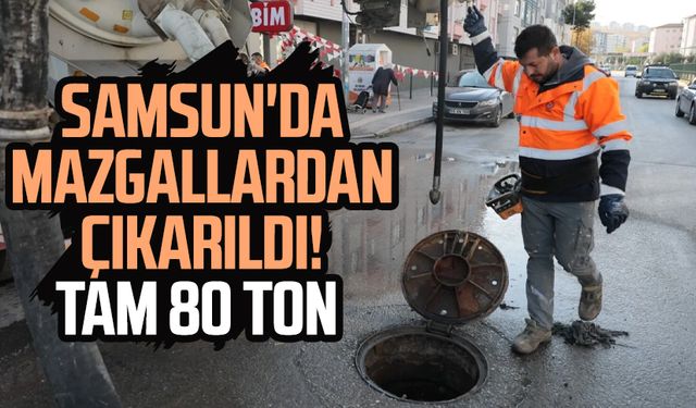 Samsun'da mazgallardan çıkarıldı! Tam 80 ton