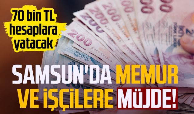 Samsun'da memur ve işçilere müjde! 70 bin TL hesaplara yatacak