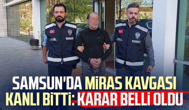 Samsun'da miras kavgası kanlı bitti: Karar belli oldu