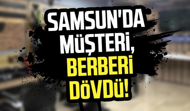 Samsun'da müşteri, berberi dövdü!