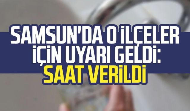 SASKİ'den Samsun'un o ilçelerine flaş uyarı: Saat verildi