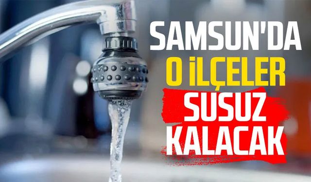 SASKİ'den flaş uyarı! Samsun'da o ilçeler susuz kalacak