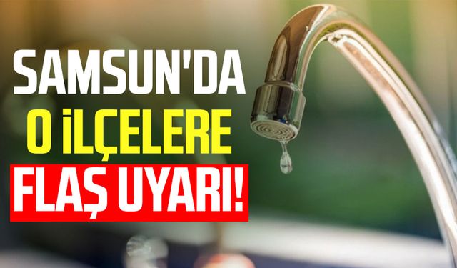 SASKİ duyurdu: Samsun'da o ilçelere flaş uyarı!