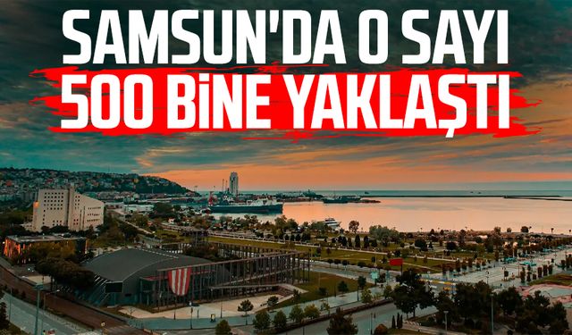 Samsun'da o sayı 500 bine yaklaştı