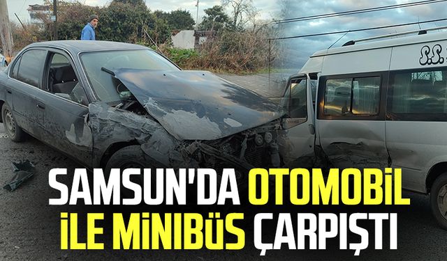 Samsun'da otomobil ile minibüs çarpıştı