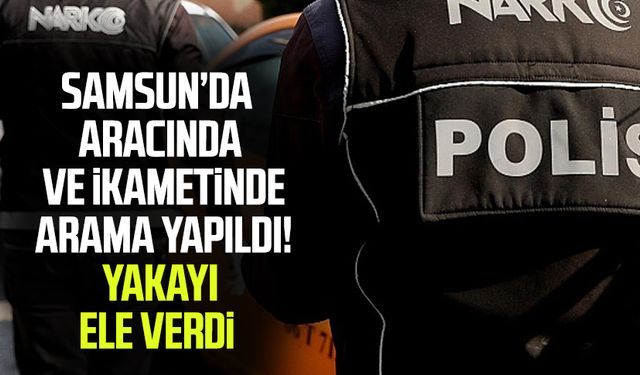 Samsun’da aracında ve ikametinde arama yapıldı! Yakayı ele verdi