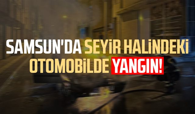 Samsun'da seyir halindeki otomobilde yangın!