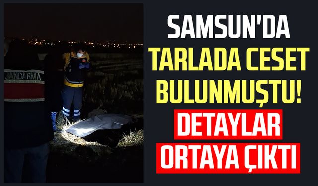 Samsun'da Mehmet Esen'in tarlada cesedi bulunmuştu! Detaylar ortaya çıktı