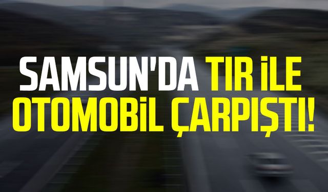 Samsun'da tır ile otomobil çarpıştı!