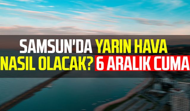 Samsun'da yarın hava nasıl olacak? 6 Aralık Cuma