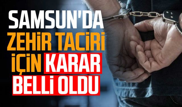 Samsun'da zehir taciri için karar belli oldu