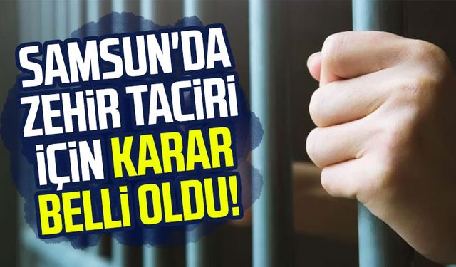 Samsun'da zehir taciri için karar belli oldu!