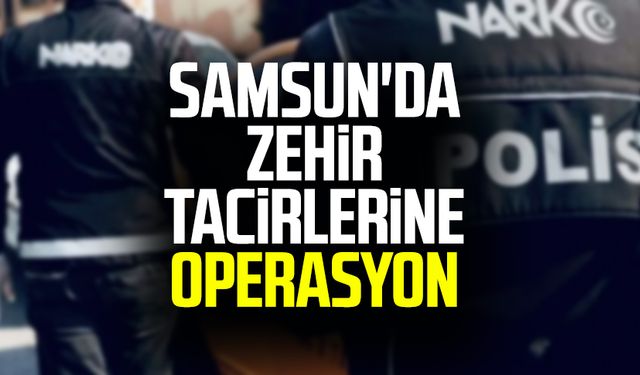 Samsun'da zehir tacirlerine operasyon