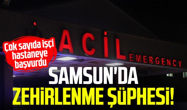 Samsun'da zehirlenme şüphesi! Çok sayıda işçi hastaneye başvurdu