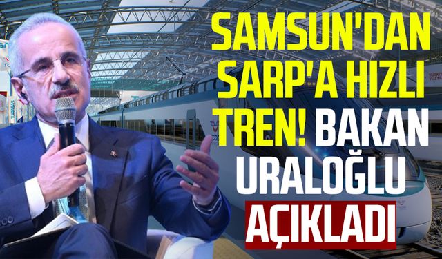 Samsun'dan Sarp'a hızlı tren! Bakan Uraloğlu açıkladı