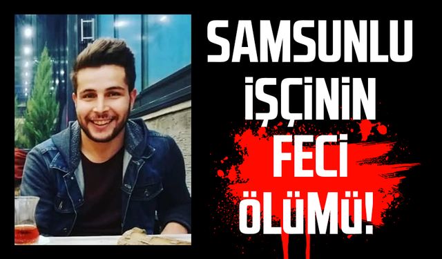 Samsunlu işçi İlyas Balta'nın feci ölümü!