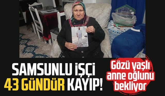 Samsunlu işçi Murat Gezer 43 gündür kayıp!