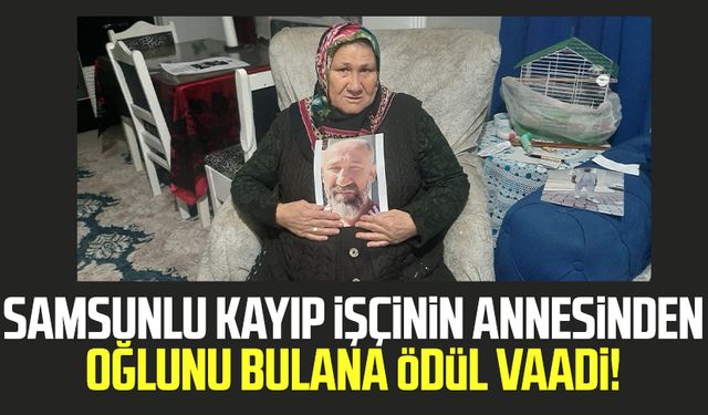 Samsunlu kayıp işçi Murat Gezer'in annesinden oğlunu bulana ödül vaadi!