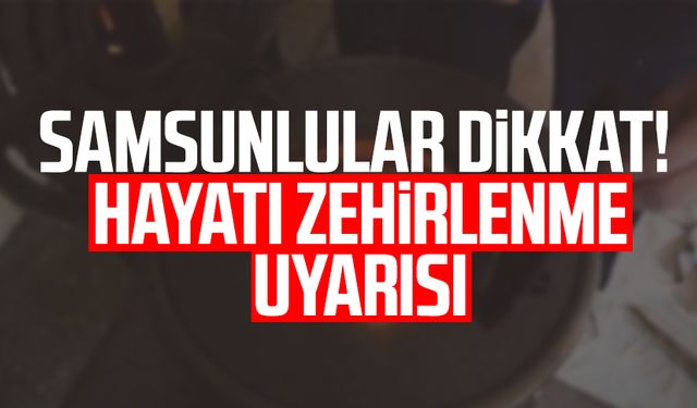 Samsunlular dikkat! Hayati zehirlenme uyarısı