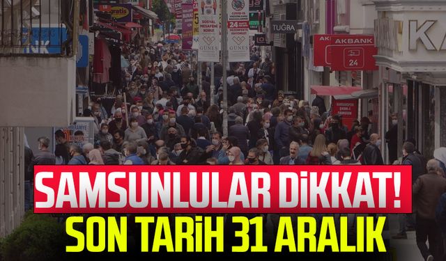 Samsunlular dikkat! Son tarih 31 aralık