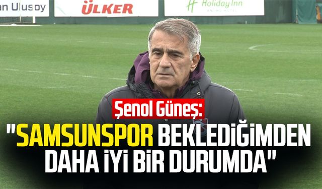 Şenol Güneş: "Samsunspor beklediğimden daha iyi bir durumda"