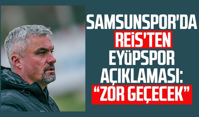 Samsunspor'da Reis'ten Eyüpspor açıklaması: Zor geçecek