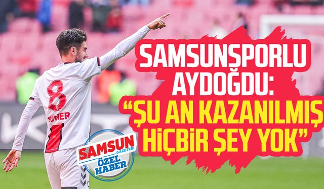 Samsunsporlu Soner Aydoğdu: Şu an kazanılmış hiçbir şey yok