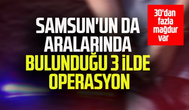 Samsun'un da aralarında bulunduğu 3 ilde operasyon: 30'dan fazla mağdur var