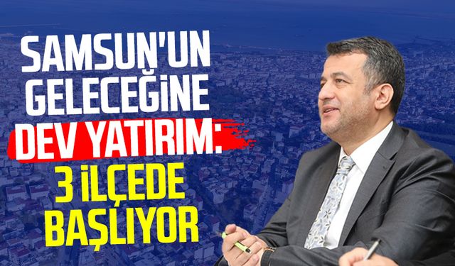 Samsun'un geleceğine dev yatırım: 3 ilçede başlıyor