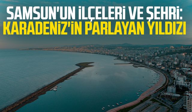 Samsun'un ilçeleri ve şehri: Karadeniz'in parlayan yıldızı