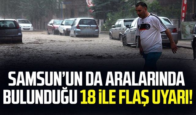 Samsun'un da aralarında bulunduğu 18 ile flaş uyarı!