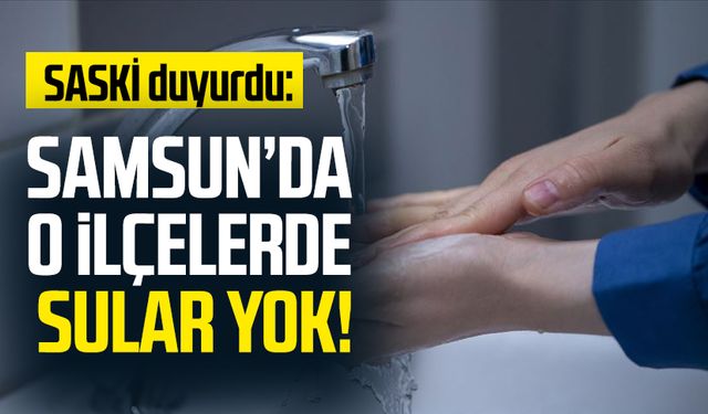 SASKİ duyurdu: Samsun'da o ilçelerde sular yok!