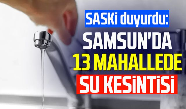 SASKİ duyurdu: Samsun'da 13 mahallede su kesintisi