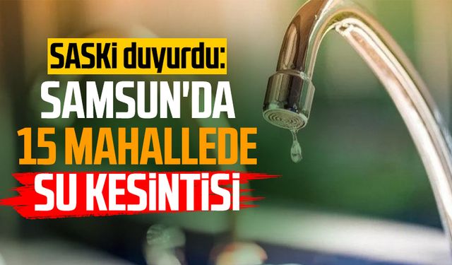 SASKİ duyurdu: Samsun'da 15 mahallede su kesintisi