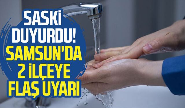 SASKİ duyurdu! Samsun'da 2 ilçeye flaş uyarı