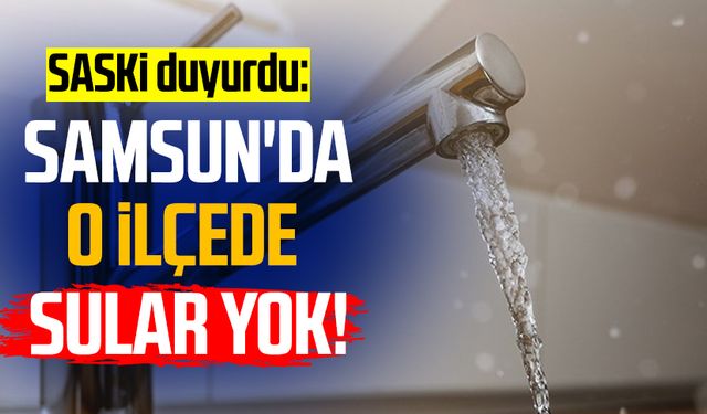 SASKİ duyurdu: Samsun'da o ilçede sular yok!