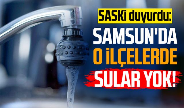 SASKİ duyurdu: Samsun'da o ilçelerde sular yok!