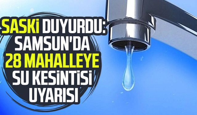 SASKİ duyurdu: Samsun'da 28 mahalleye su kesintisi uyarısı