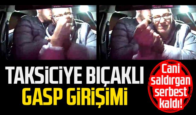 Cani saldırgan serbest kaldı! Taksiciye bıçaklı gasp girişimi