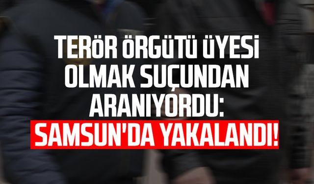 Terör örgütü üyesi olmak suçundan aranıyordu: Samsun'da yakalandı!