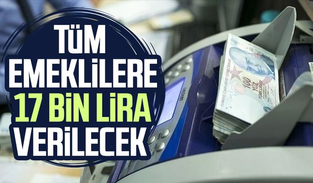 Tüm emeklilere 17 bin lira verilecek