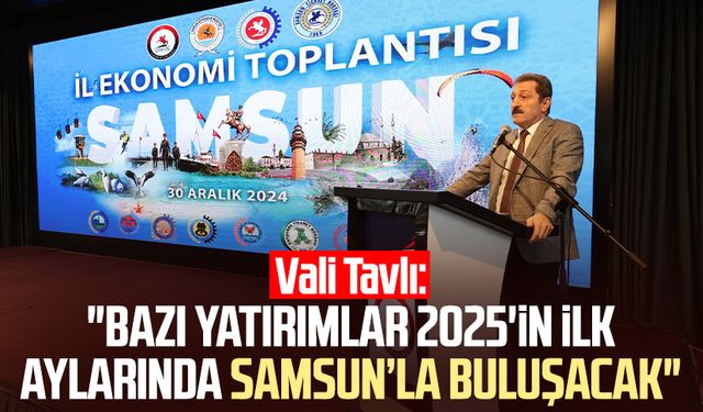 Vali Orhan Tavlı: "Bazı yatırımlar 2025'in ilk aylarında Samsun’la buluşacak"