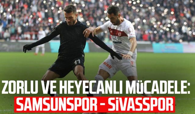 Zorlu ve heyecanlı mücadele: Samsunspor - Sivasspor