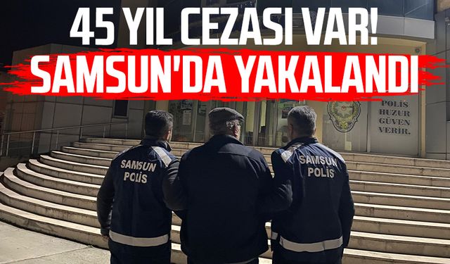 45 yıl cezası var! Samsun'da yakalandı