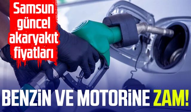 Benzin ve motorine zam! İşte Samsun güncel akaryakıt fiyatları