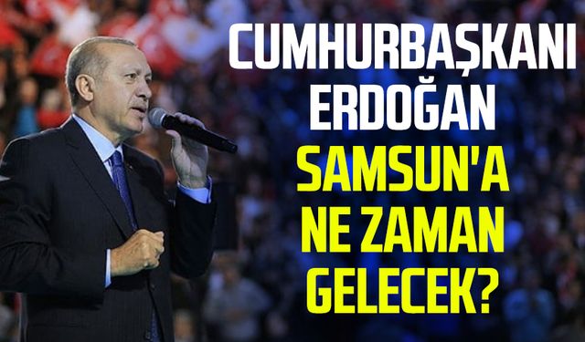 Cumhurbaşkanı Erdoğan Samsun'a ne zaman gelecek?